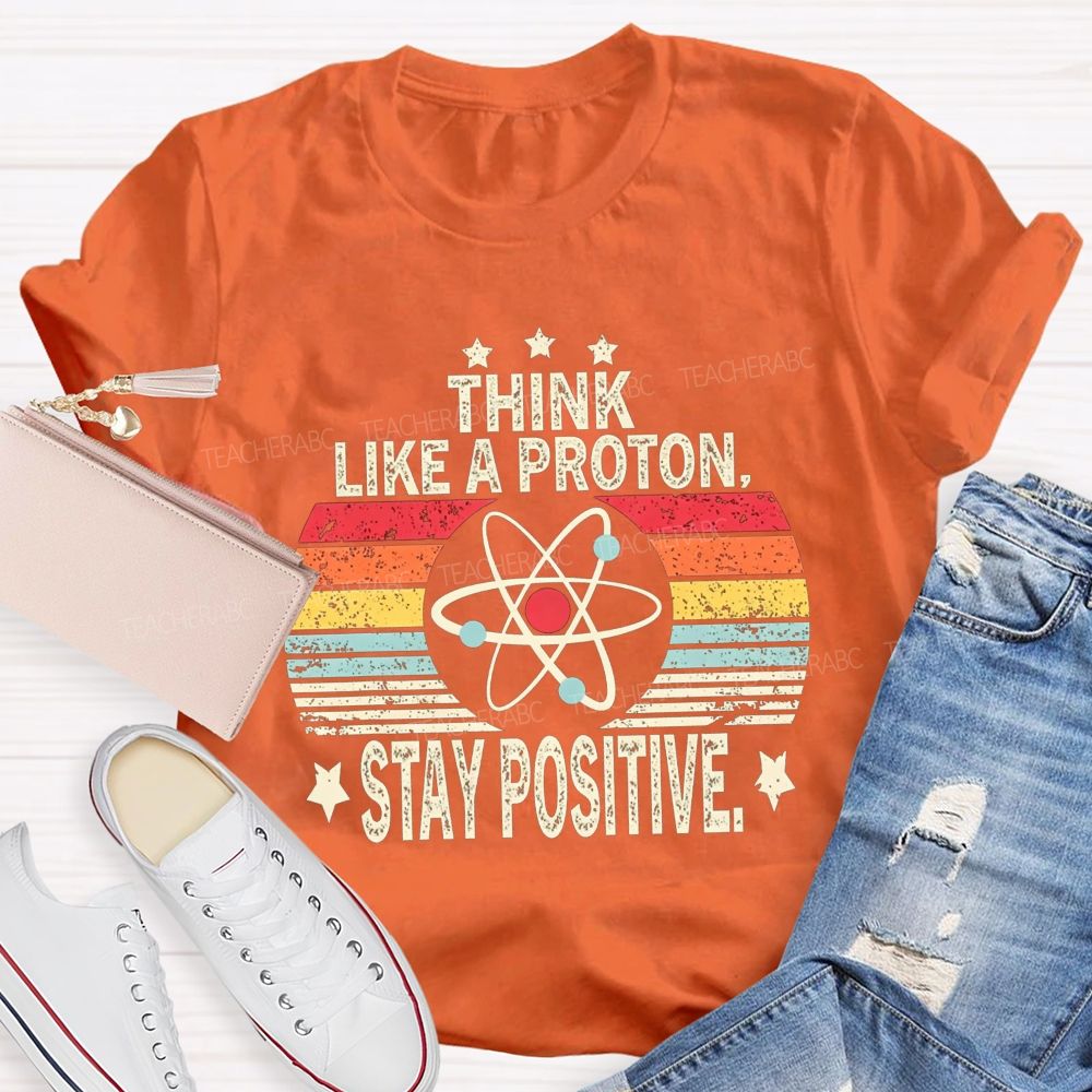 Think Like A Proton Stay Positive Science Teacher T-shirt