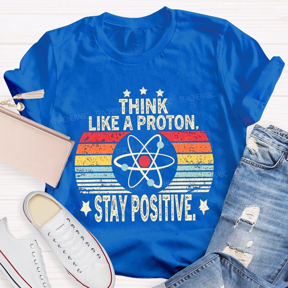 Think Like A Proton Stay Positive Science Teacher T-shirt
