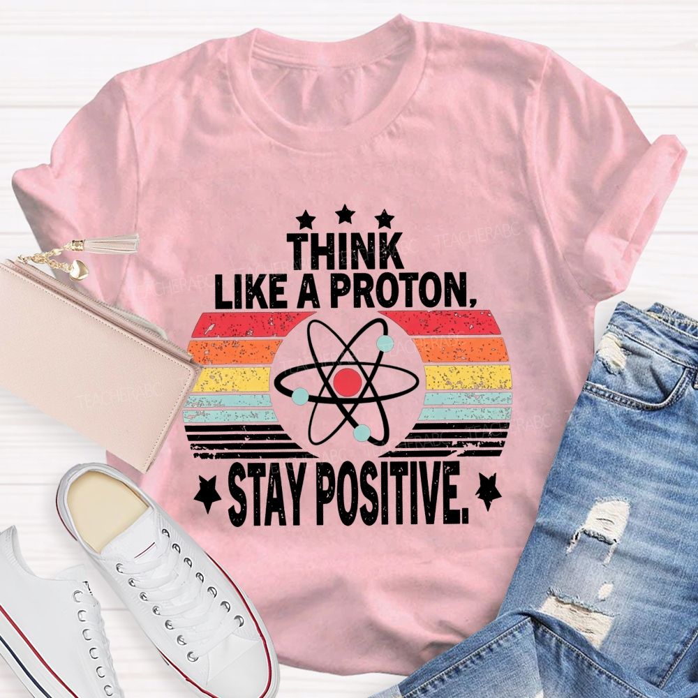 Think Like A Proton Stay Positive Science Teacher T-shirt