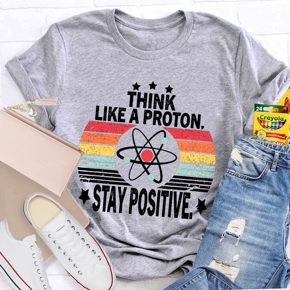 Think Like A Proton Stay Positive Science Teacher T-shirt