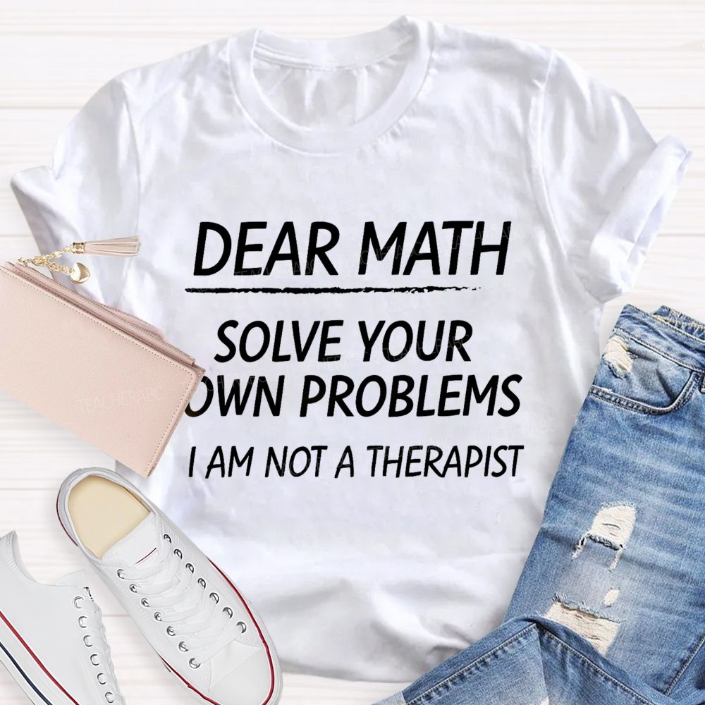 Dear Math Solve Your Own Problems I Am Not A Therapist Teacher T-Shirt