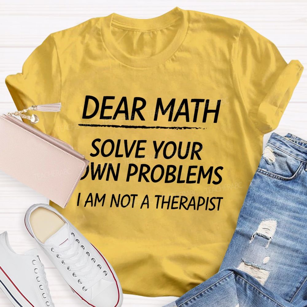 Dear Math Solve Your Own Problems I Am Not A Therapist Teacher T-Shirt