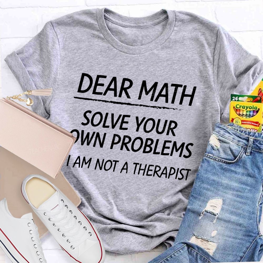 Dear Math Solve Your Own Problems I Am Not A Therapist Teacher T-Shirt