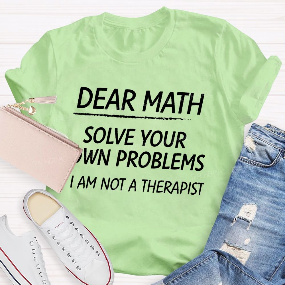 Dear Math Solve Your Own Problems I Am Not A Therapist Teacher T-Shirt
