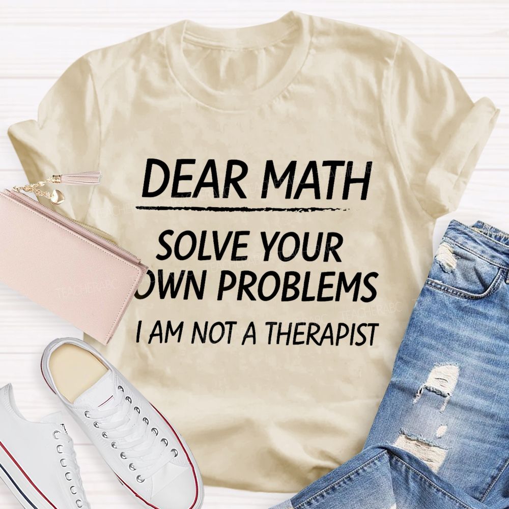 Dear Math Solve Your Own Problems I Am Not A Therapist Teacher T-Shirt