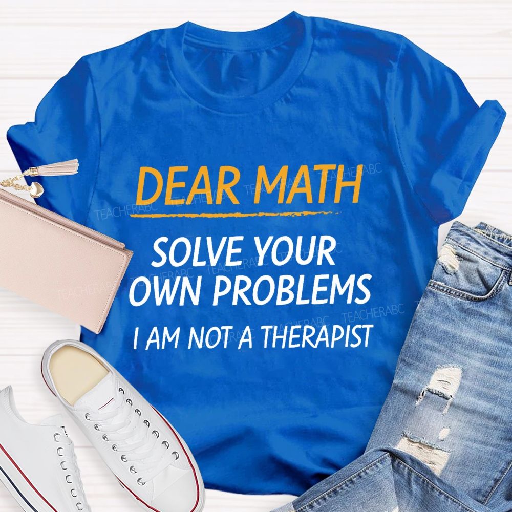 Dear Math Solve Your Own Problems I Am Not A Therapist Teacher T-Shirt