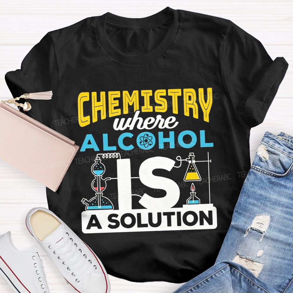 Chemistry Where Alcohol Is A Solution Nerdy Alcohol Solution Science Teacher T-shirt