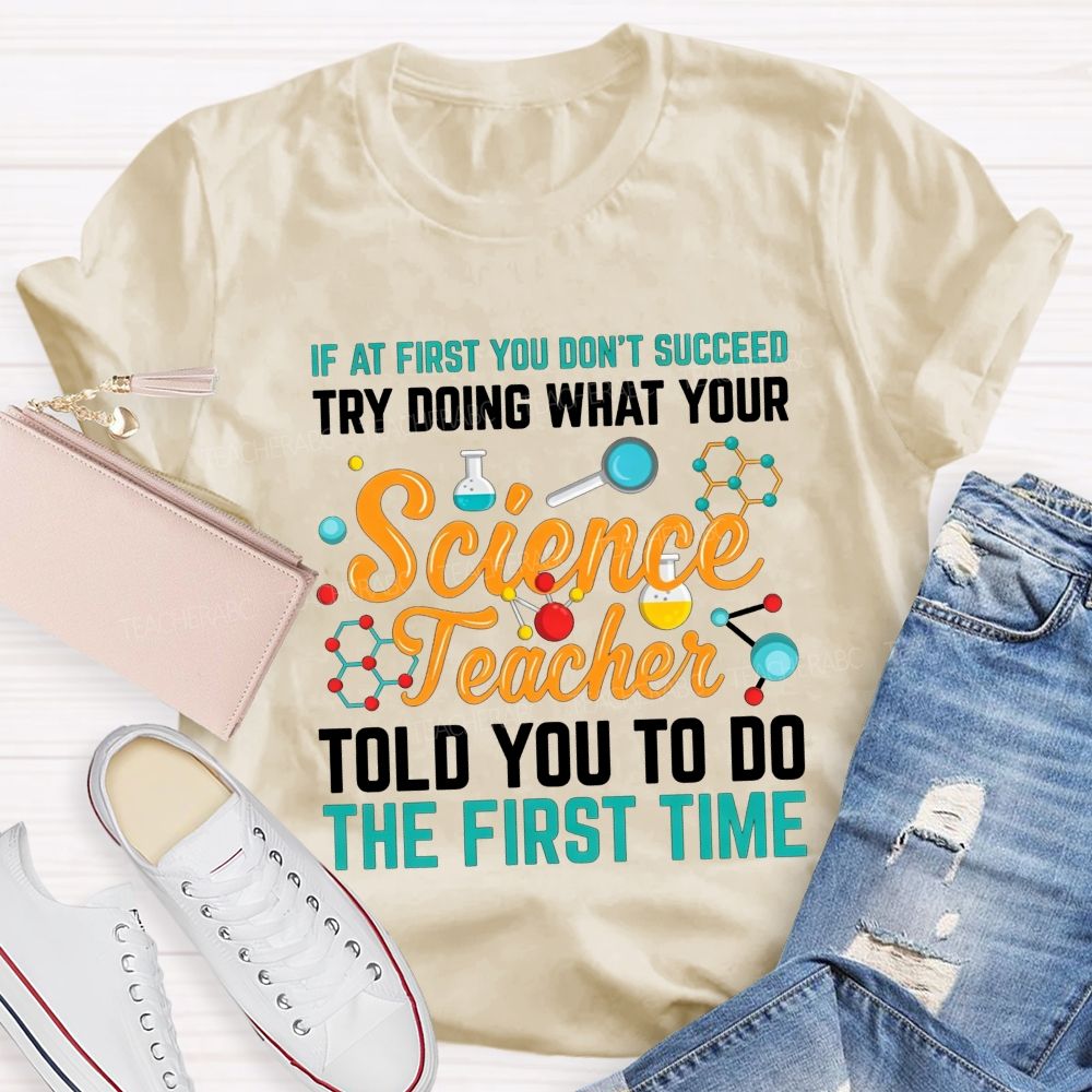 If At First You Don'T Succeed Try Doing What Your Science Teacher Told You To Do The First Time T-shirt