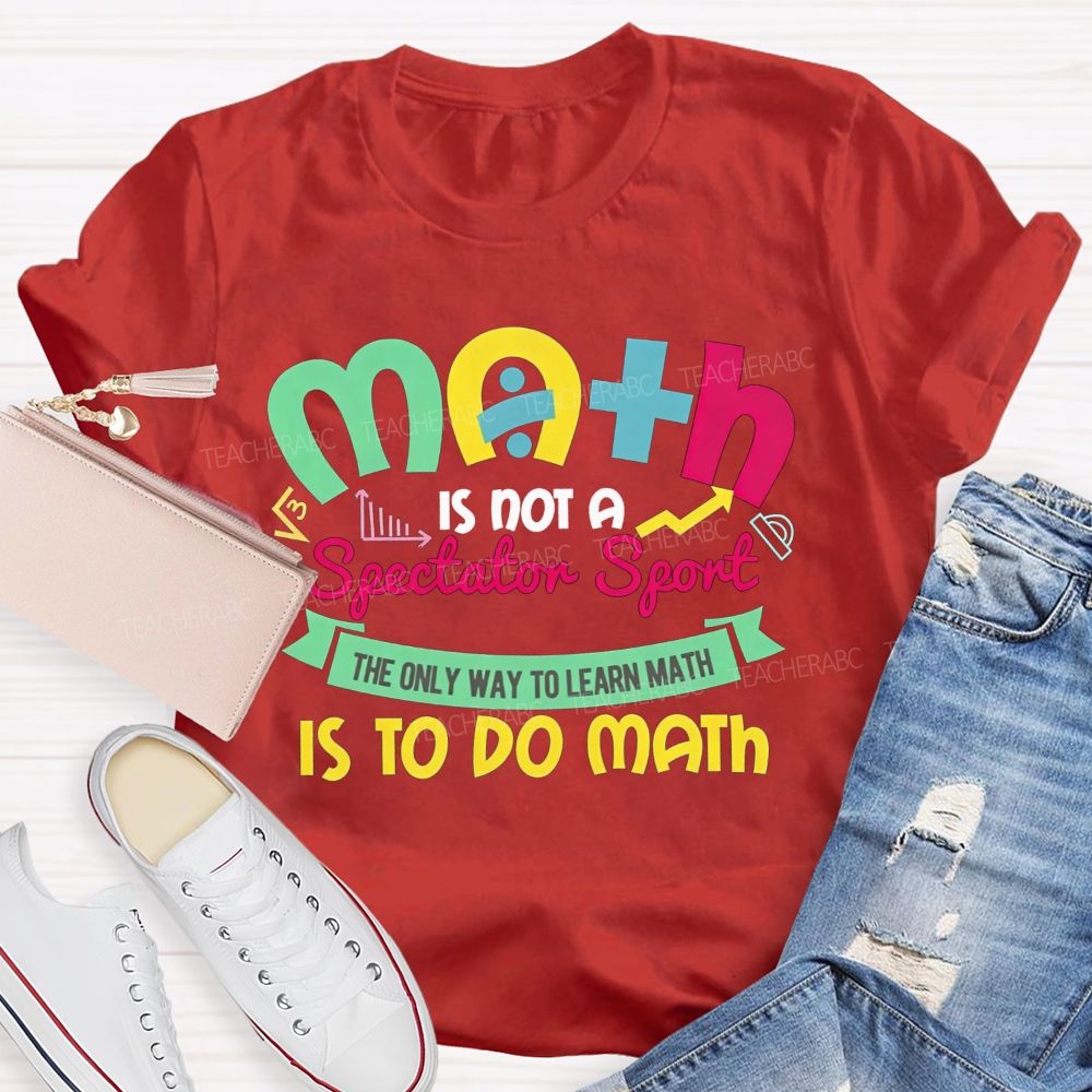 Math Is Not A Spectator Sport The Only Way To Learn Math Is To Do Math Teacher T-shirt