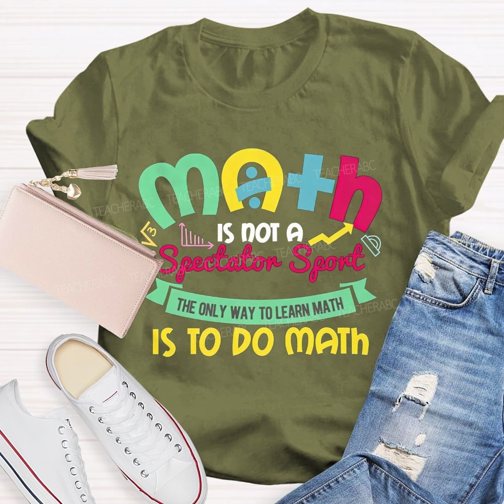 Math Is Not A Spectator Sport The Only Way To Learn Math Is To Do Math Teacher T-shirt