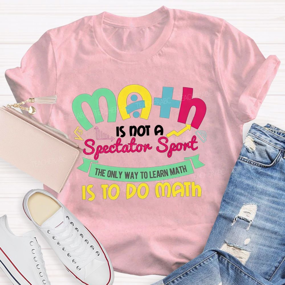 Math Is Not A Spectator Sport The Only Way To Learn Math Is To Do Math Teacher T-shirt