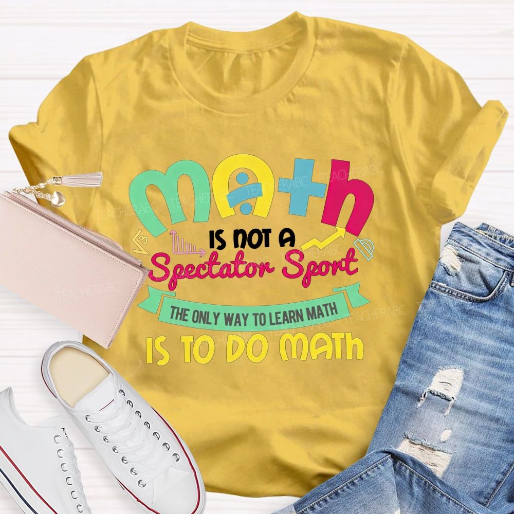 Math Is Not A Spectator Sport The Only Way To Learn Math Is To Do Math Teacher T-shirt