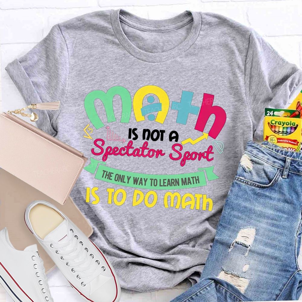Math Is Not A Spectator Sport The Only Way To Learn Math Is To Do Math Teacher T-shirt