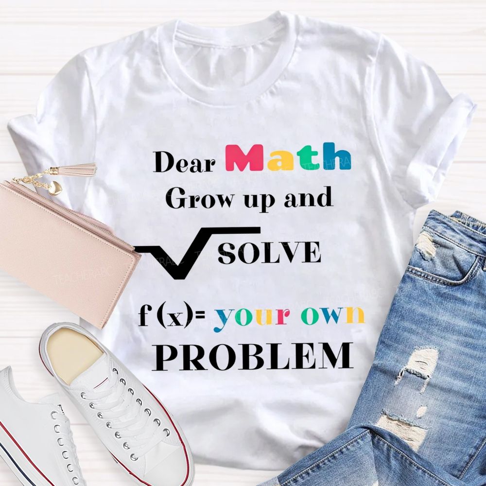 Dear Math Grow Up And Solve Your Own Problem Teacher T-shirt