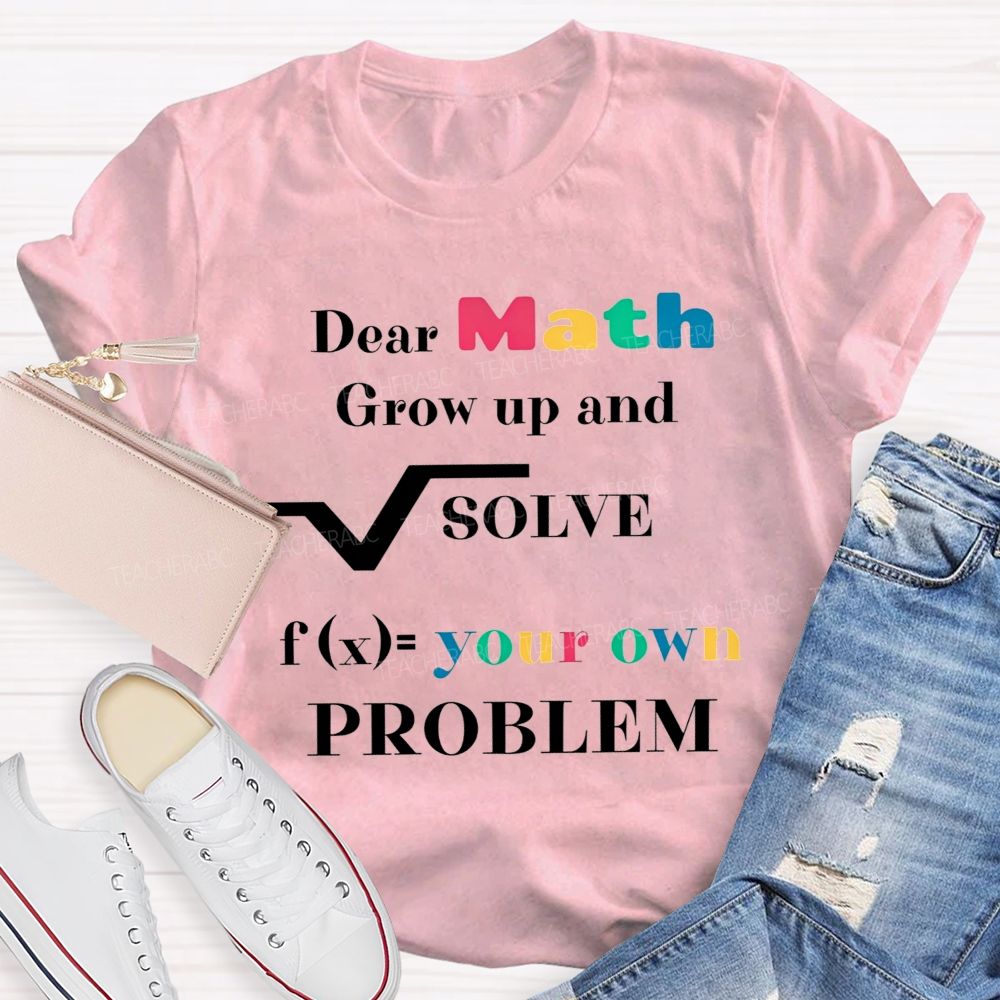 Dear Math Grow Up And Solve Your Own Problem Teacher T-shirt