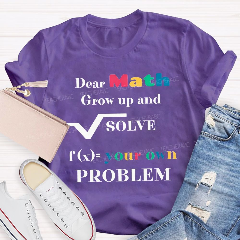 Dear Math Grow Up And Solve Your Own Problem Teacher T-shirt