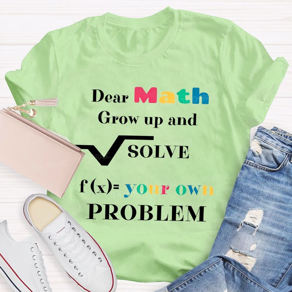 Dear Math Grow Up And Solve Your Own Problem Teacher T-shirt