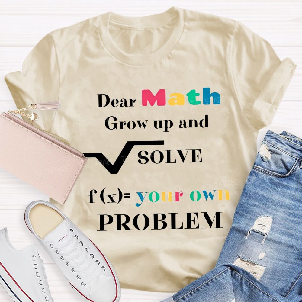 Dear Math Grow Up And Solve Your Own Problem Teacher T-shirt