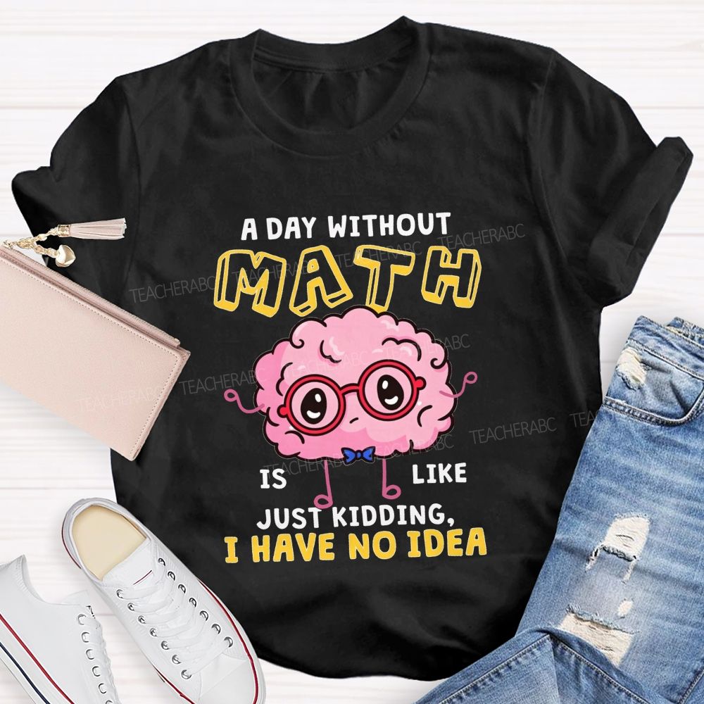 A Day Without Math Is Like Just Kidding I Have No Idea Teacher T-shirt
