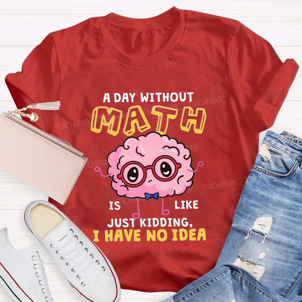 A Day Without Math Is Like Just Kidding I Have No Idea Teacher T-shirt