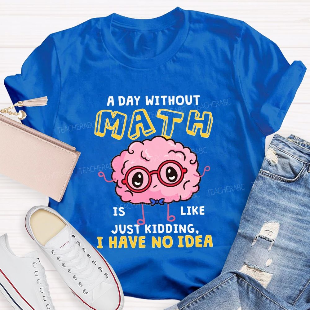 A Day Without Math Is Like Just Kidding I Have No Idea Teacher T-shirt