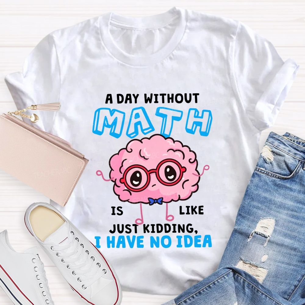 A Day Without Math Is Like Just Kidding I Have No Idea Teacher T-shirt