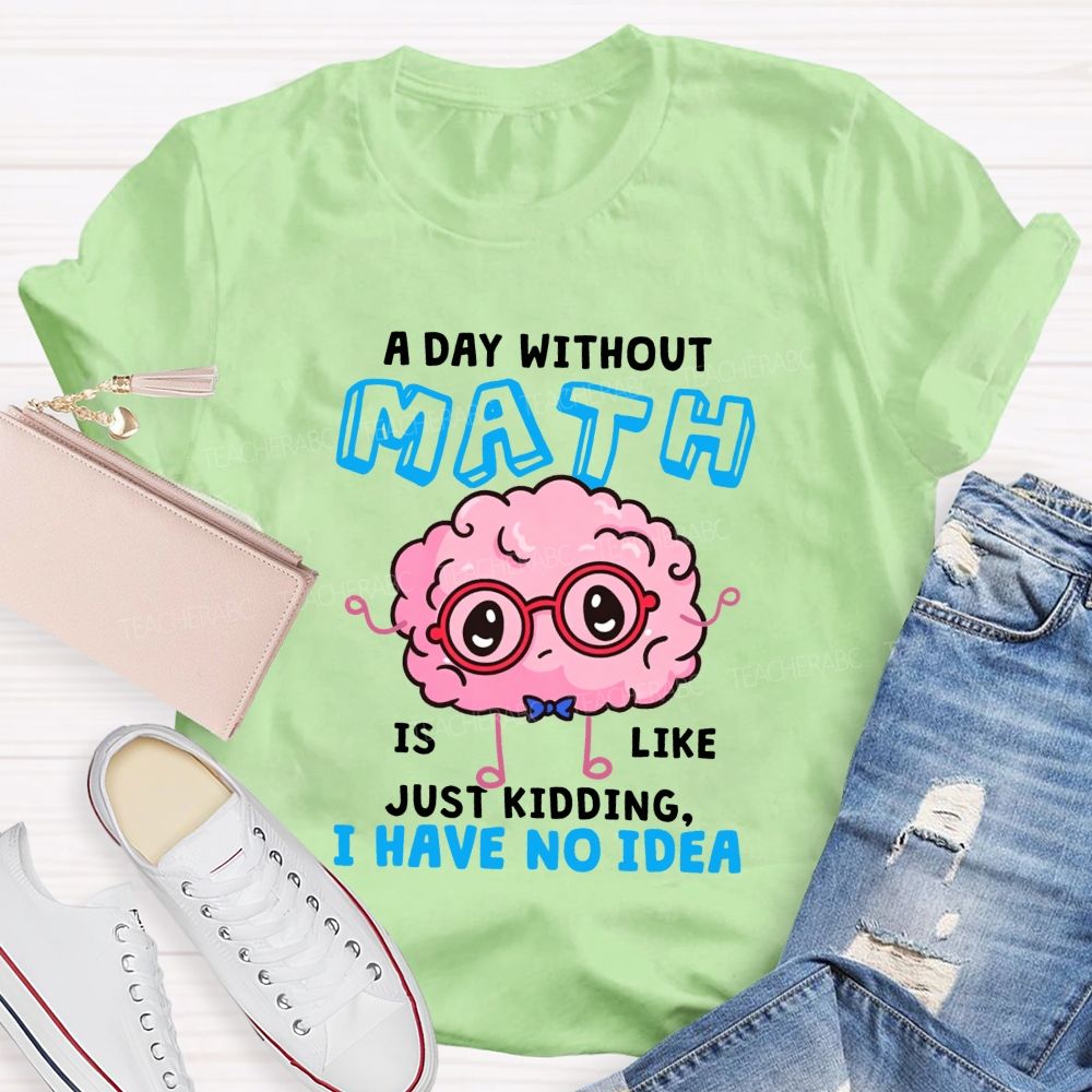 A Day Without Math Is Like Just Kidding I Have No Idea Teacher T-shirt