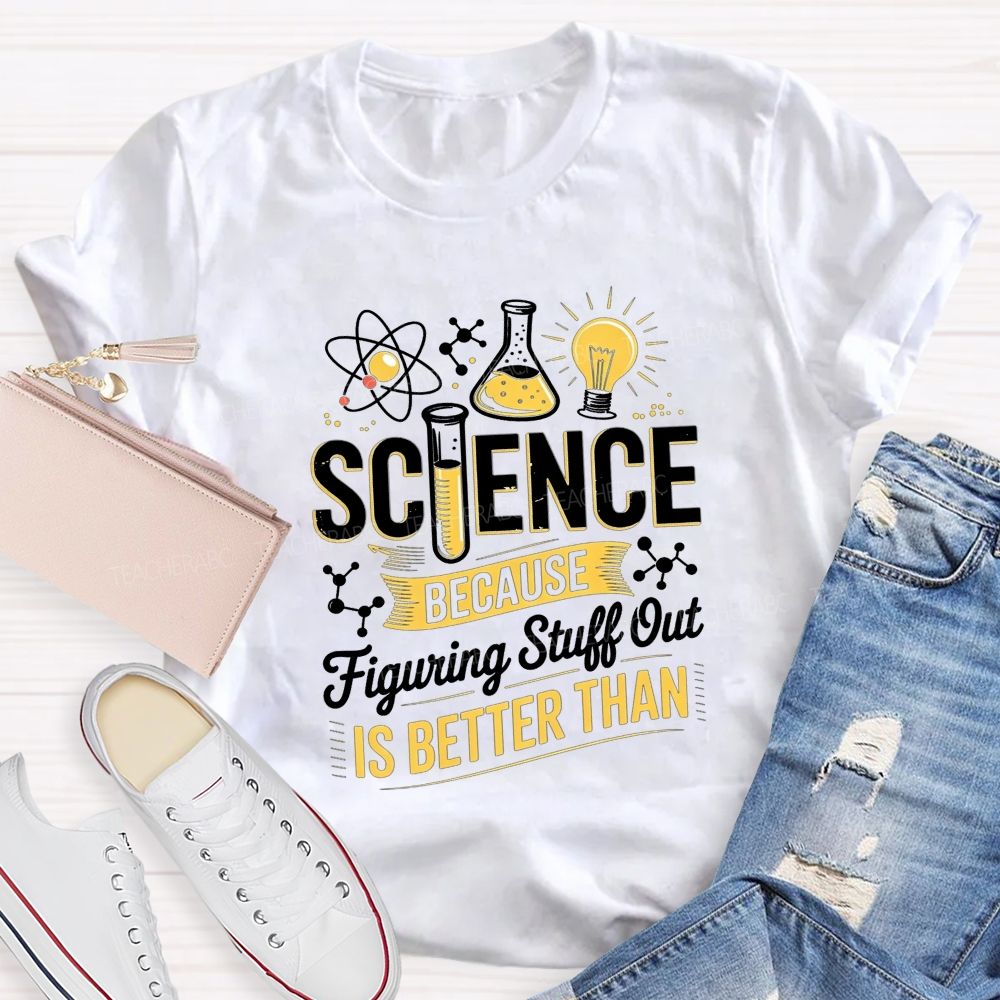 Science Because Figuring Stuff Out Is Better Than Teacher T-shirt