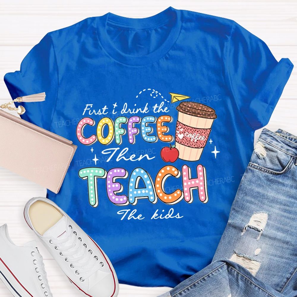 First Drink The Coffee Then Teach The Kids Teacher T-shirt