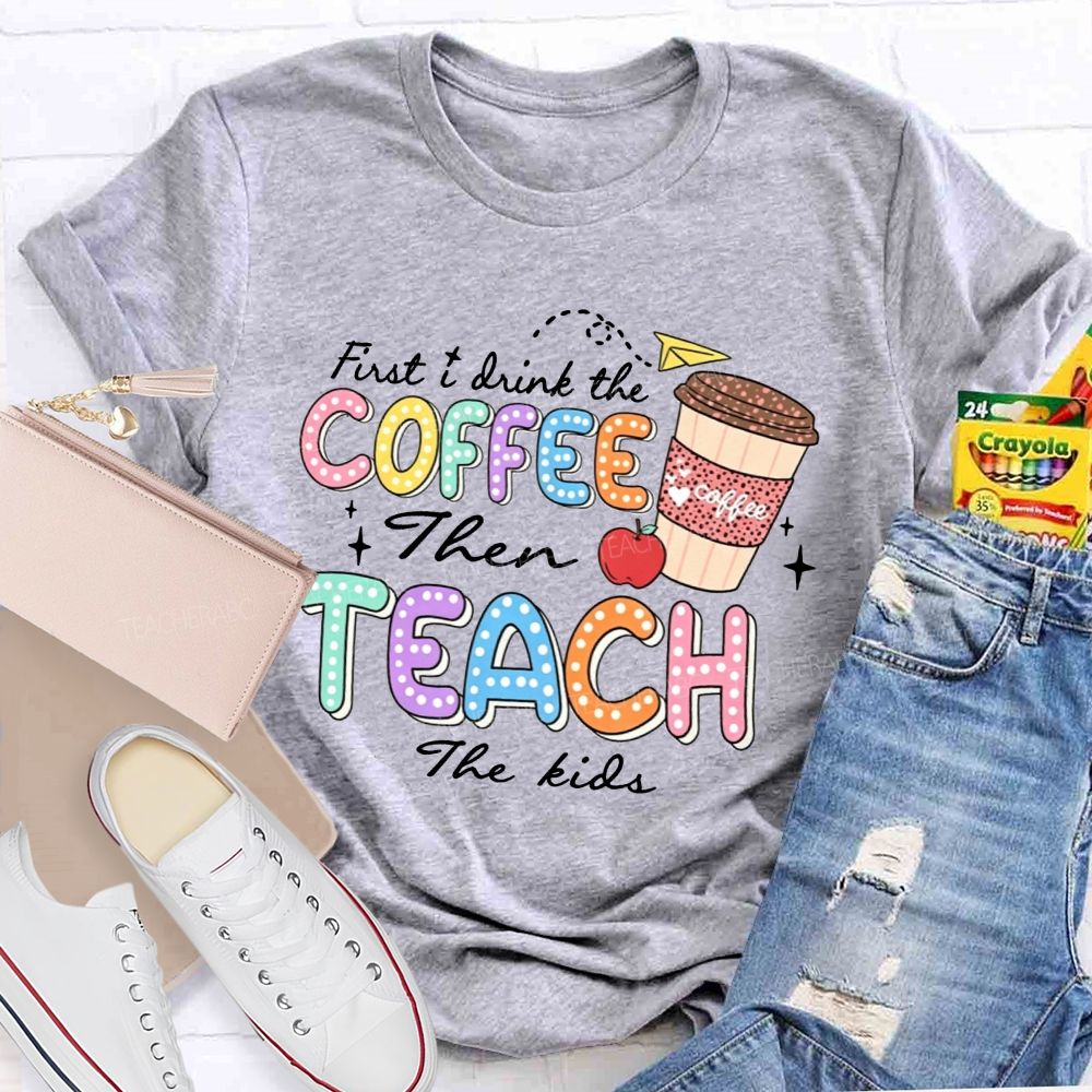 First Drink The Coffee Then Teach The Kids Teacher T-shirt