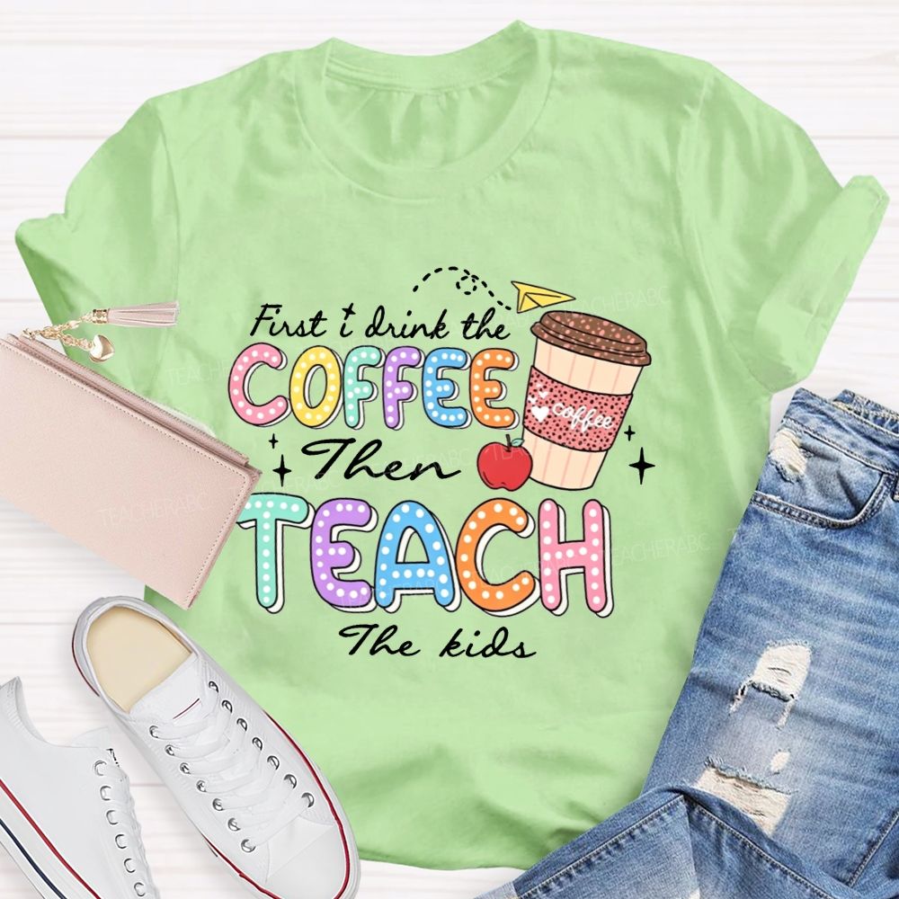 First Drink The Coffee Then Teach The Kids Teacher T-shirt
