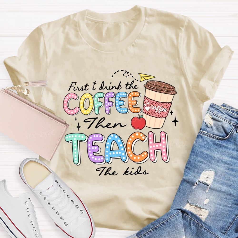 First Drink The Coffee Then Teach The Kids Teacher T-shirt