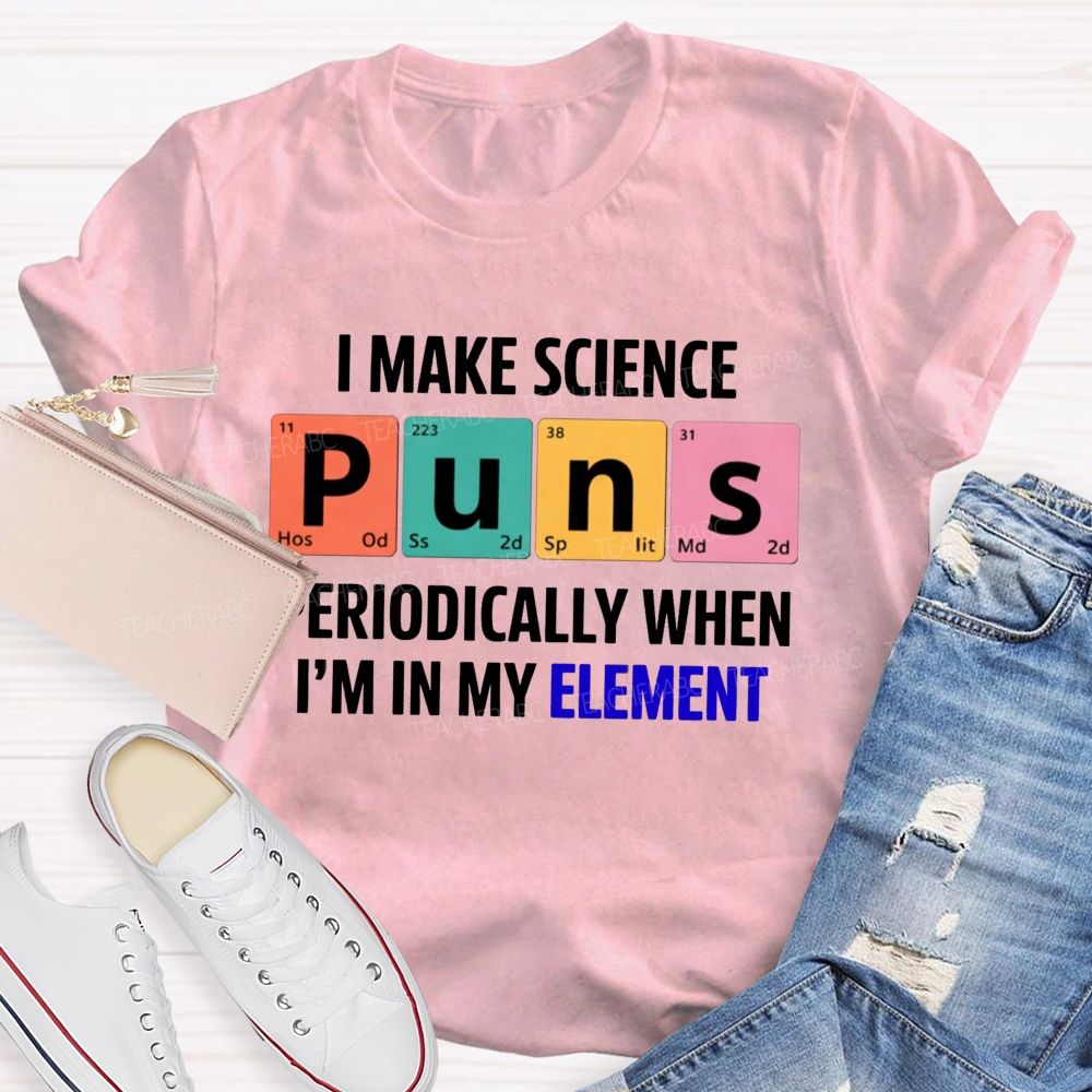 I Make Science Puns Periodically When I'M In My Element Teacher T-shirt