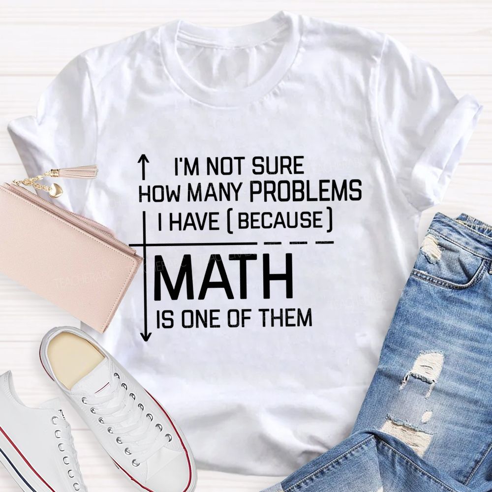 Math Teacher I'M Not Sure How Many Problems I Have Math Is One Of Them T-shirt