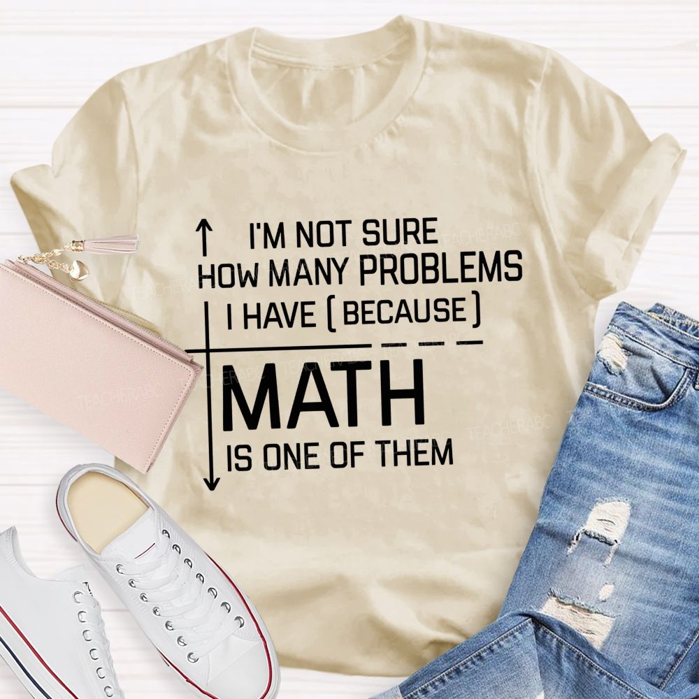 Math Teacher I'M Not Sure How Many Problems I Have Math Is One Of Them T-shirt