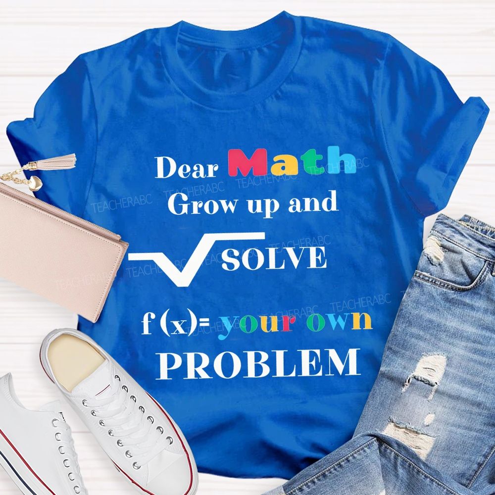 Dear Math Grow Up And Solve Your Own Problem Teacher T-shirt