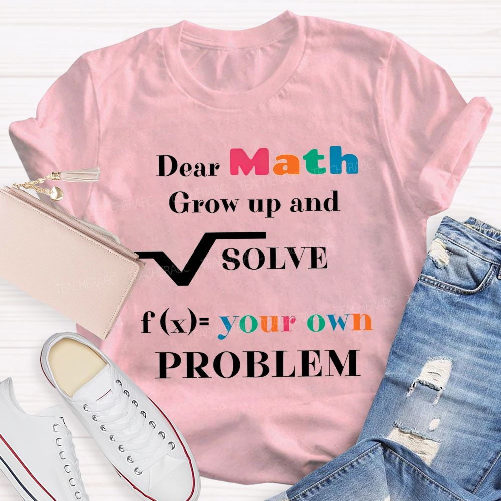 Dear Math Grow Up And Solve Your Own Problem Teacher T-shirt