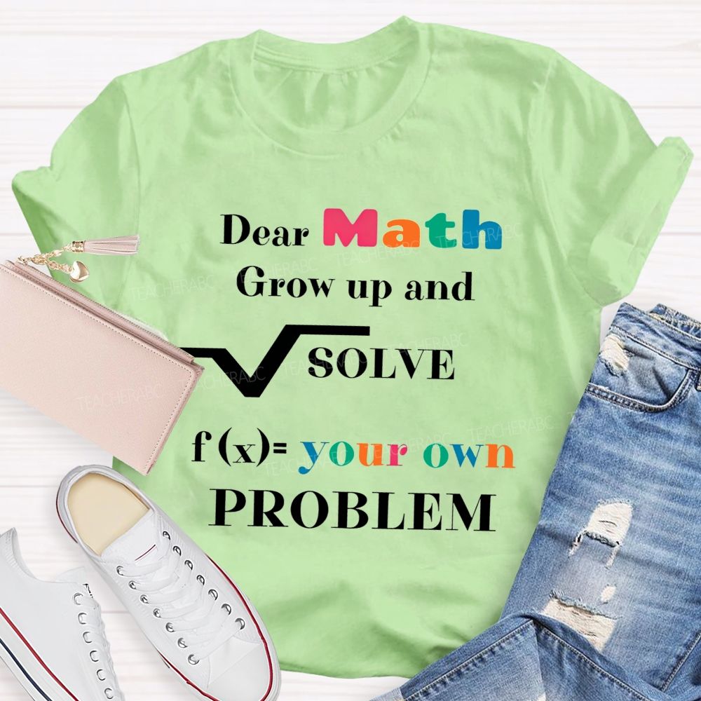 Dear Math Grow Up And Solve Your Own Problem Teacher T-shirt