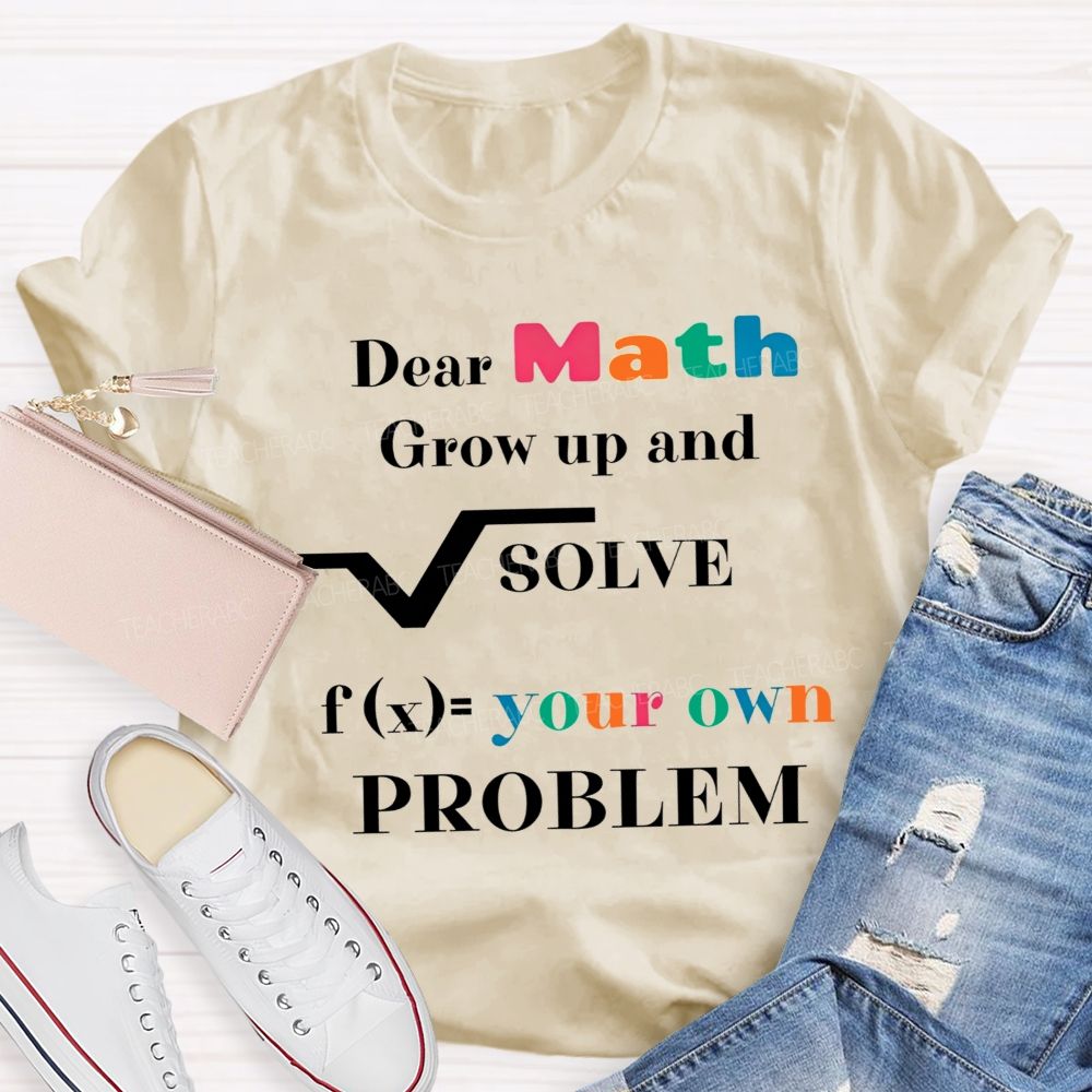 Dear Math Grow Up And Solve Your Own Problem Teacher T-shirt