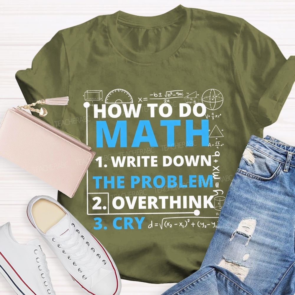 How To Do Math Write Down Overthink The Problem Cry Teacher T-shirt