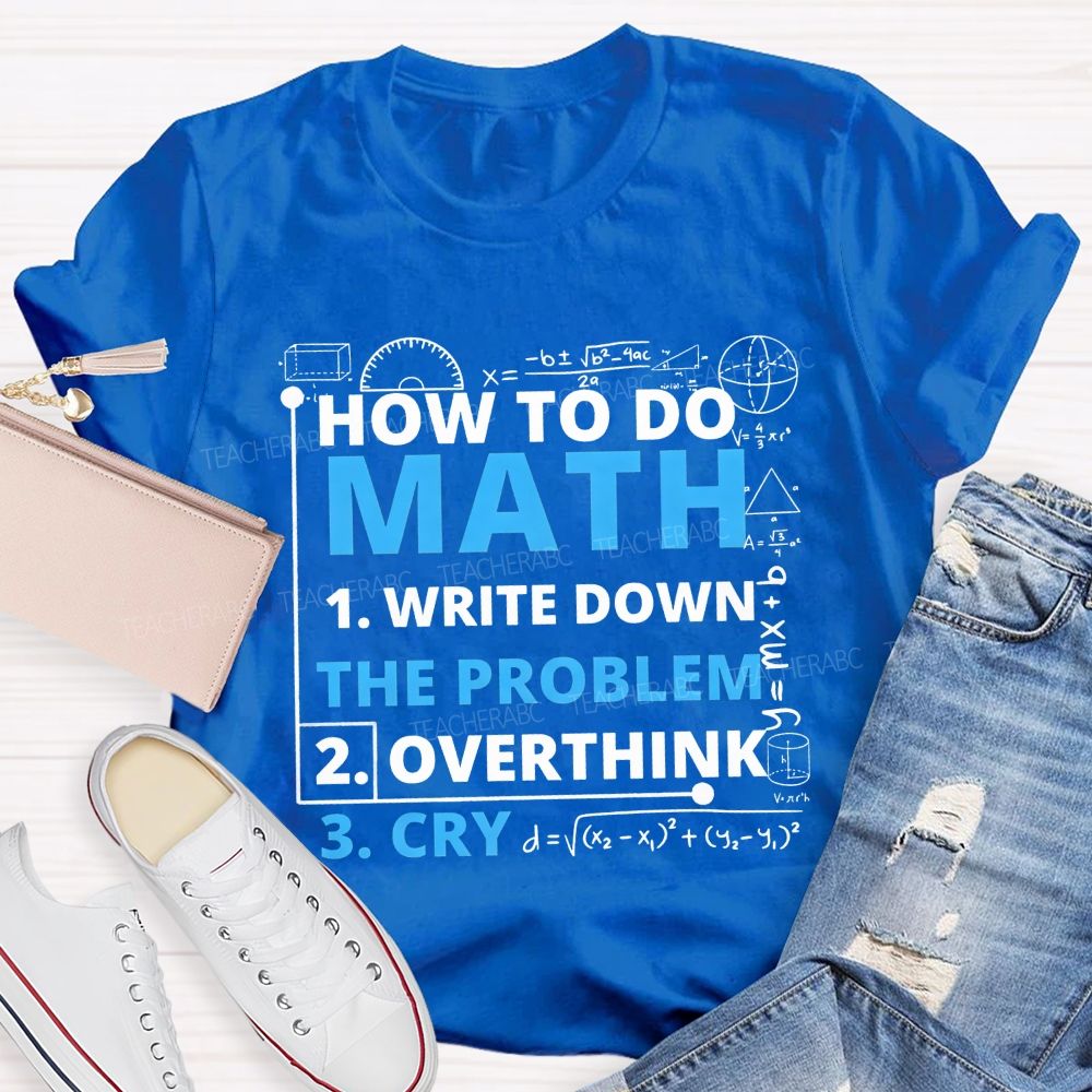 How To Do Math Write Down Overthink The Problem Cry Teacher T-shirt