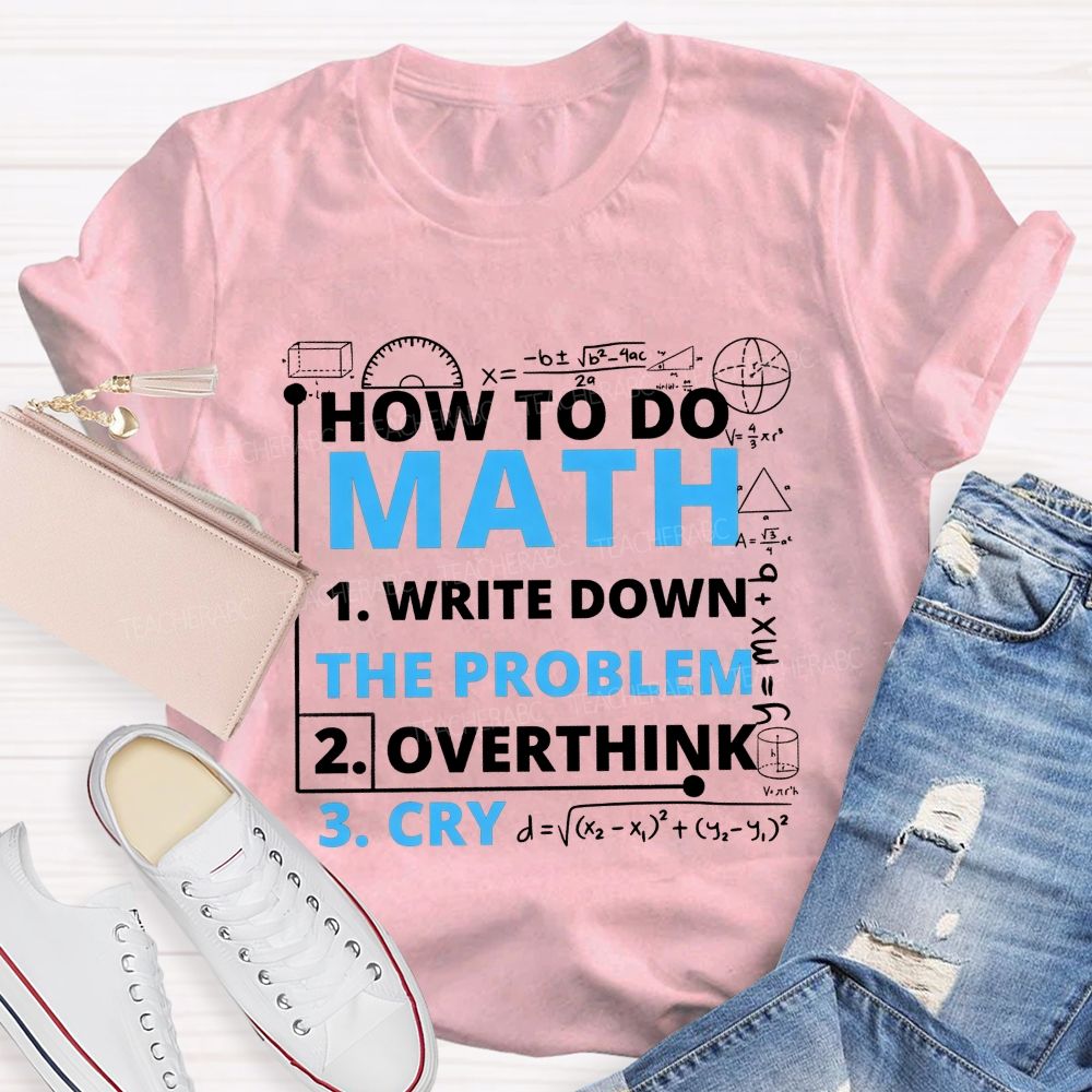How To Do Math Write Down Overthink The Problem Cry Teacher T-shirt