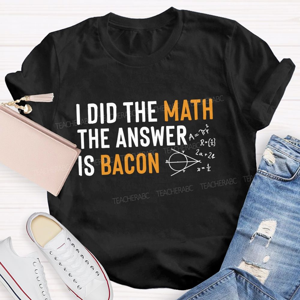 I Did The Math The Answer Is Bacon  Teacher T-shirt