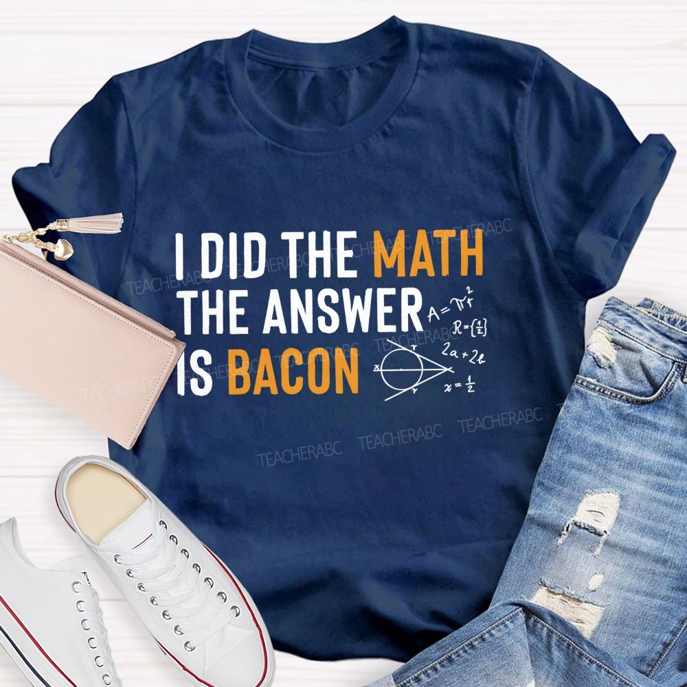 I Did The Math The Answer Is Bacon  Teacher T-shirt