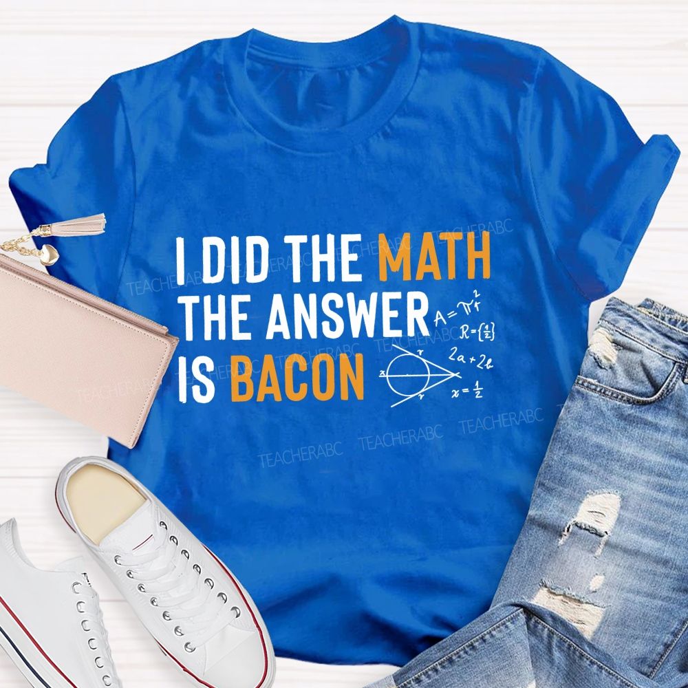 I Did The Math The Answer Is Bacon  Teacher T-shirt