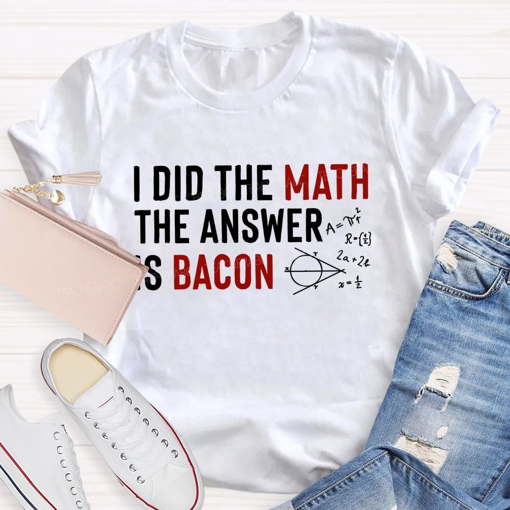 I Did The Math The Answer Is Bacon  Teacher T-shirt