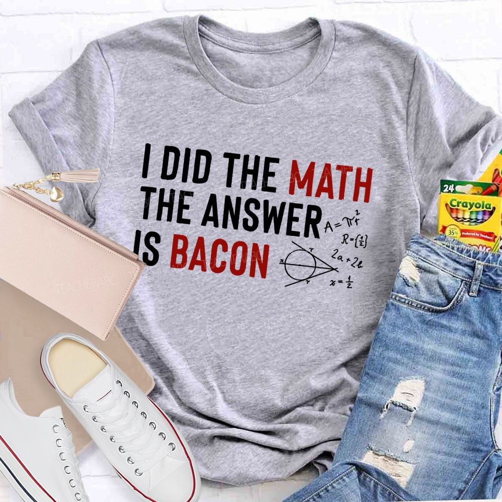I Did The Math The Answer Is Bacon  Teacher T-shirt