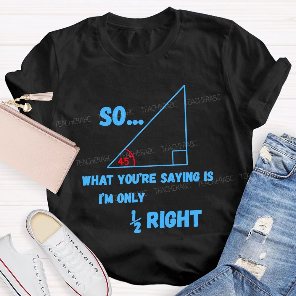 So What You'Re Saying Is I'M Only Right Teacher T-shirt
