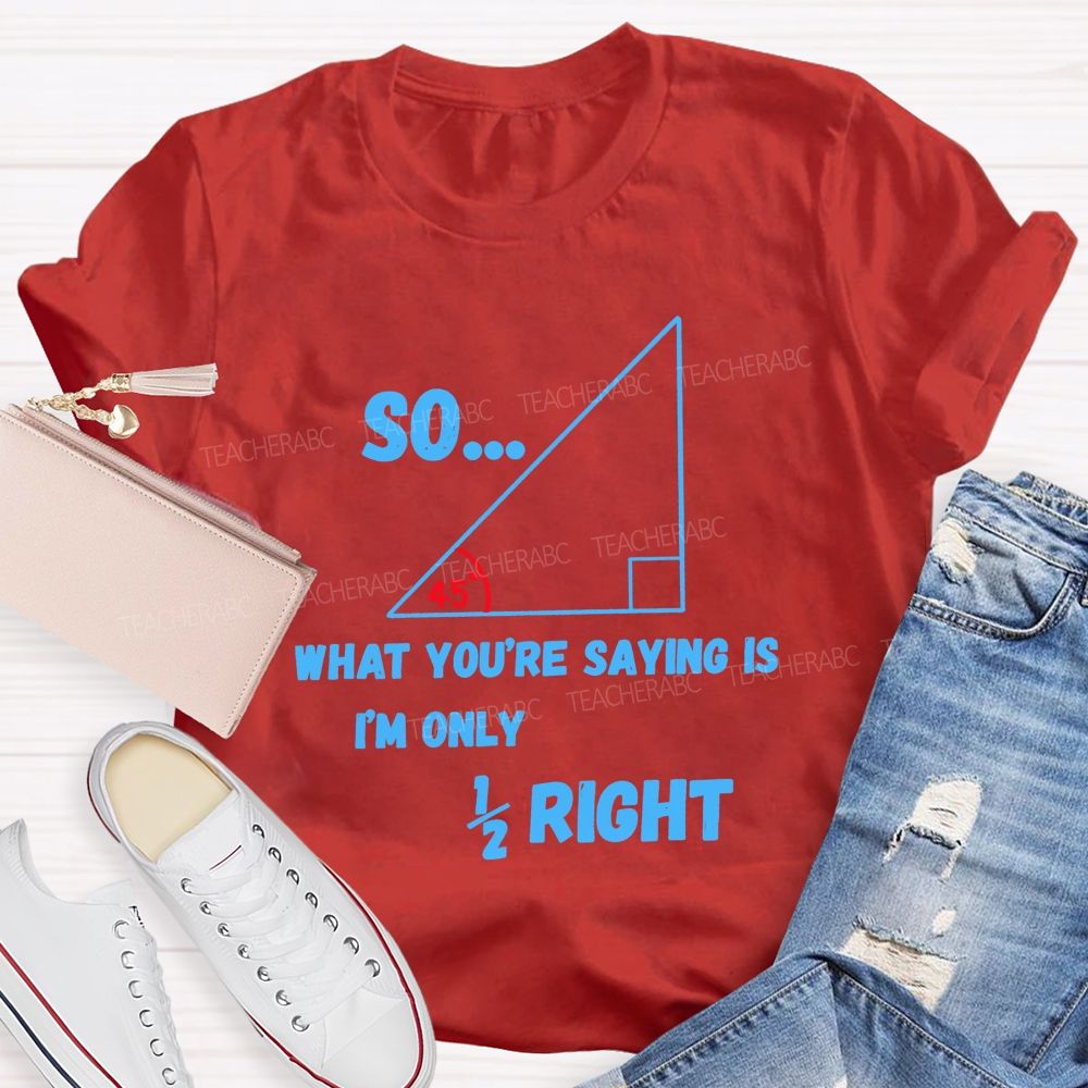 So What You'Re Saying Is I'M Only Right Teacher T-shirt