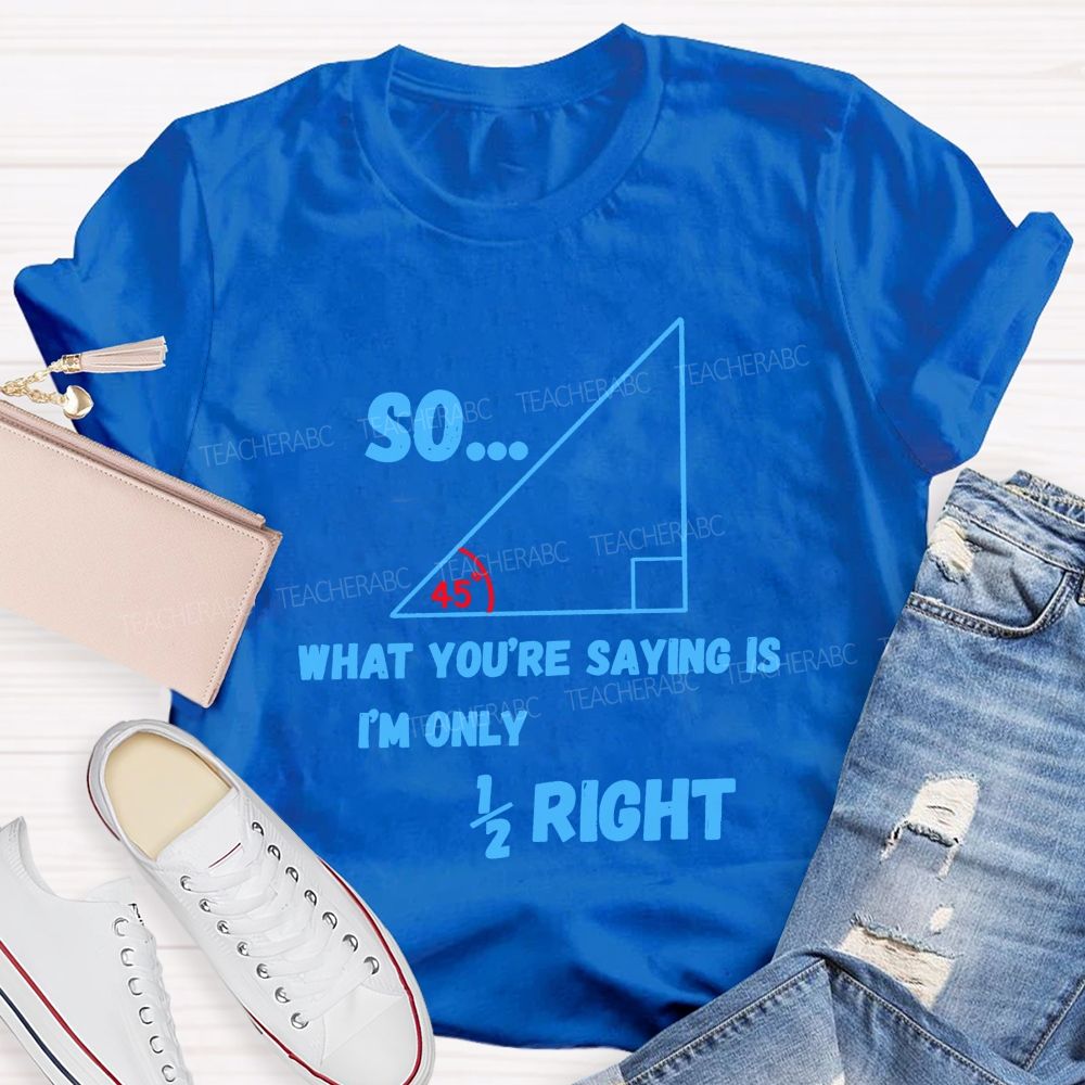 So What You'Re Saying Is I'M Only Right Teacher T-shirt
